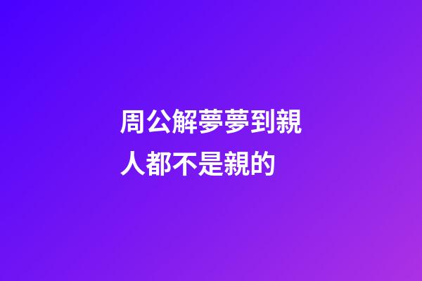 周公解夢夢到親人都不是親的 (周公解夢夢到親人都不是親的了)-第1張-觀點-玄機派